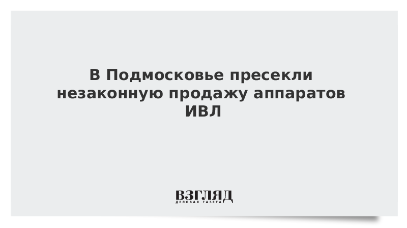 В Подмосковье пресекли незаконную продажу аппаратов ИВЛ