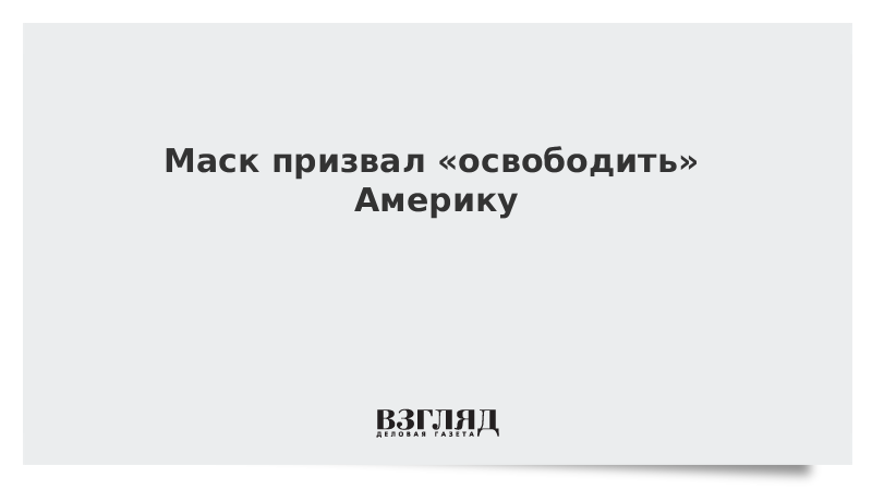 Маск призвал «освободить» Америку