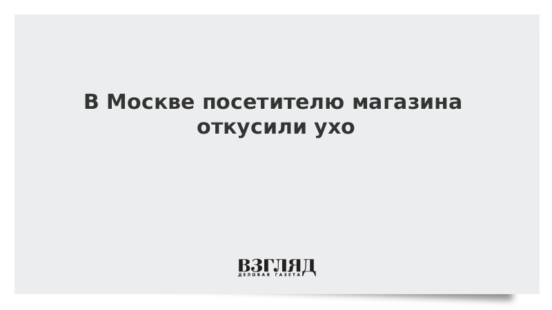 В Москве посетителю магазина откусили ухо