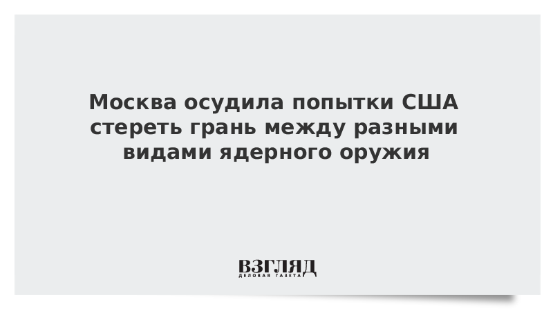 Москва осудила попытки США стереть грань между разными видами ядерного оружия