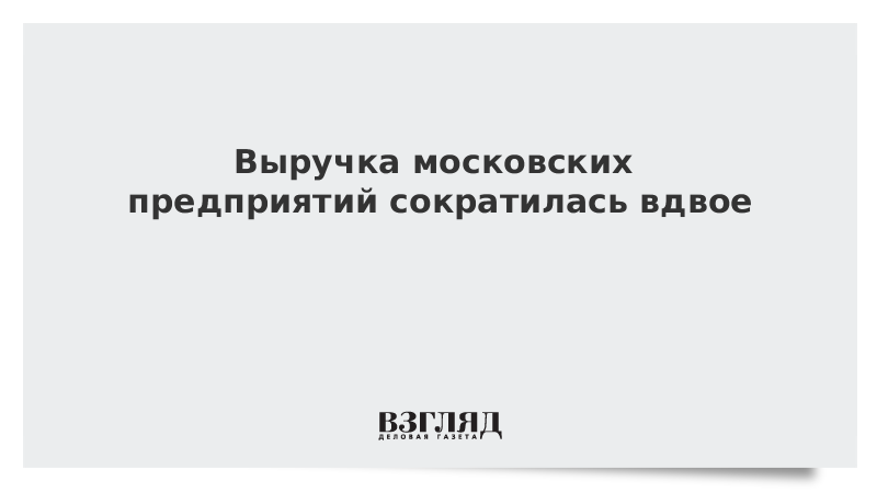 Выручка московских предприятий сократилась вдвое