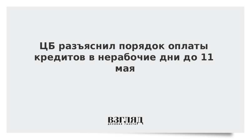 ЦБ разъяснил порядок оплаты кредитов в нерабочие дни до 11 мая