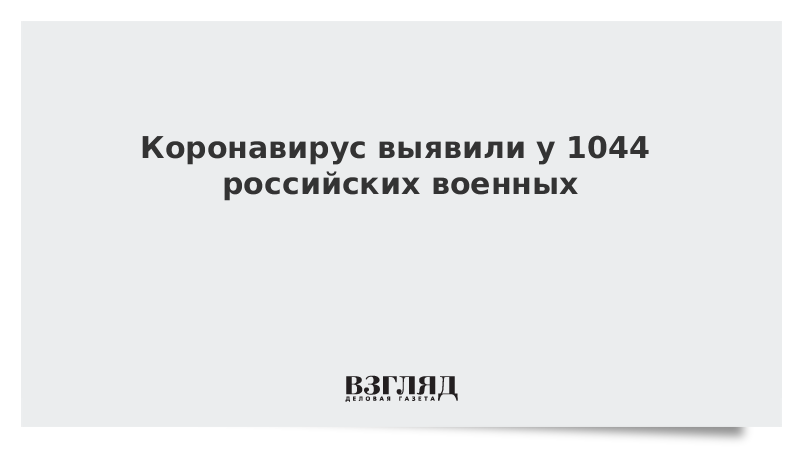 Коронавирус выявили у 1044 российских военных