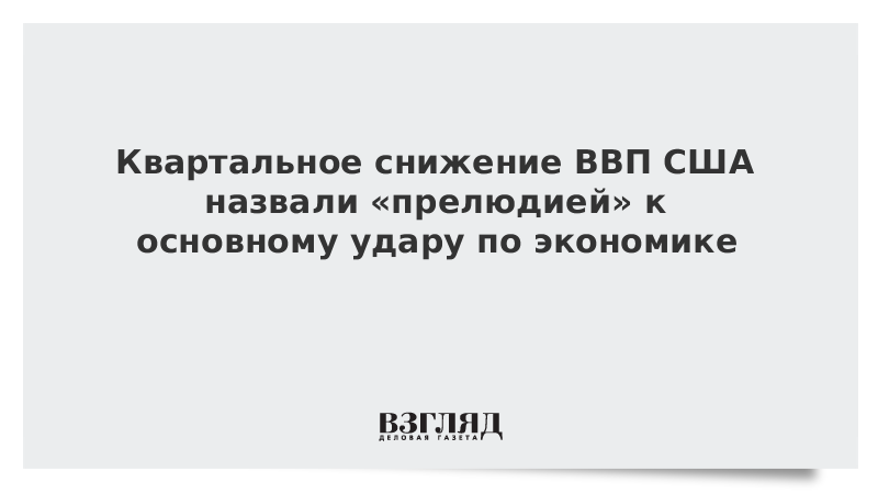 Квартальное снижение ВВП США назвали «прелюдией» к основному удару по экономике