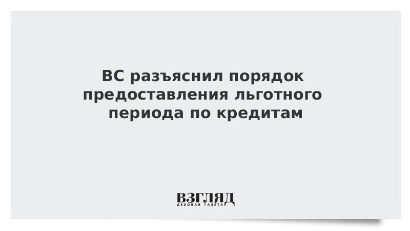 ВС разъяснил порядок предоставления льготного периода по кредитам