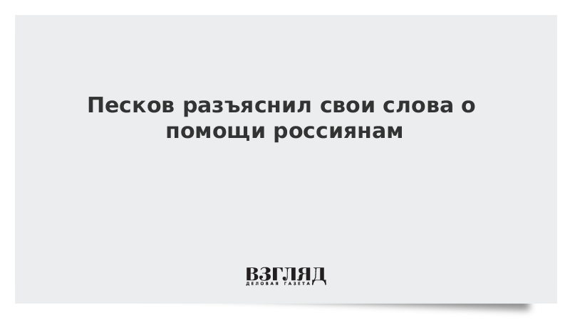 Песков разъяснил свои слова о помощи россиянам