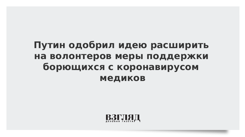 Путин одобрил идею расширить на волонтеров меры поддержки борющихся с коронавирусом медиков