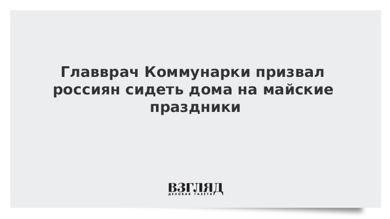 Главврач Коммунарки призвал россиян сидеть дома на майские праздники