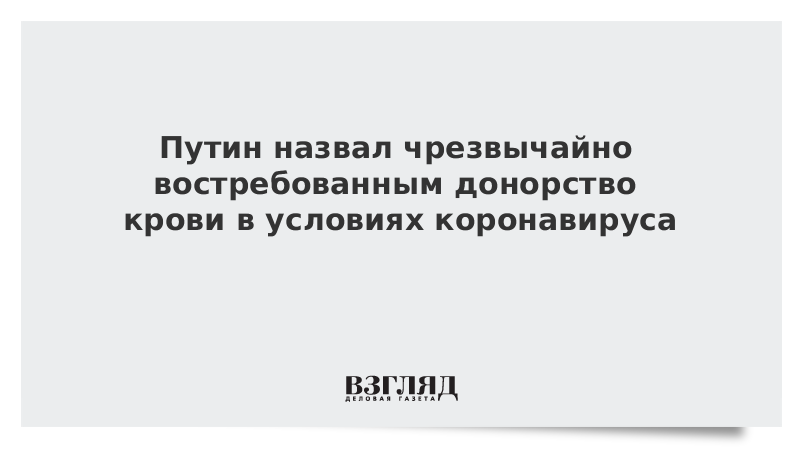 Путин назвал чрезвычайно востребованным донорство крови в условиях коронавируса