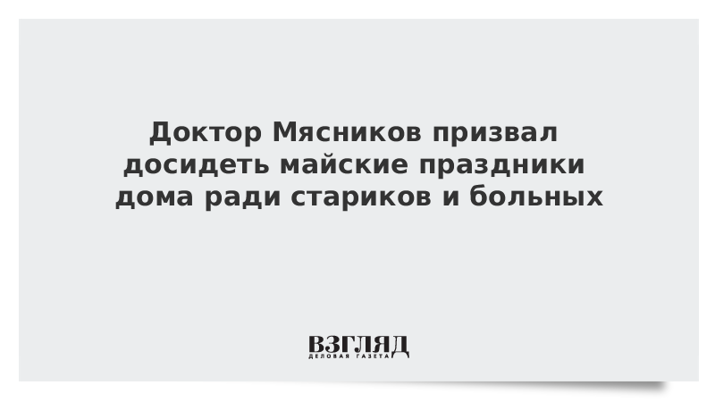 Доктор Мясников призвал досидеть майские праздники дома ради стариков и больных