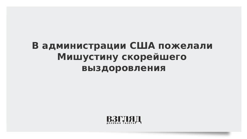 В администрации США пожелали Мишустину скорейшего выздоровления