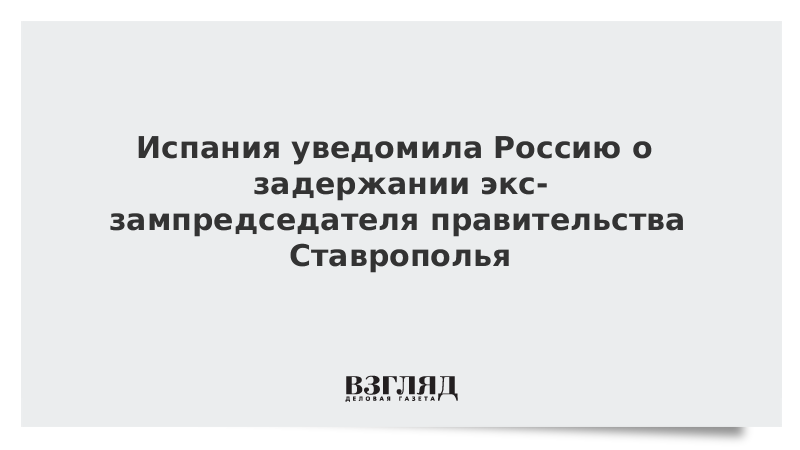 Испания уведомила Россию о задержании экс-зампредседателя правительства Ставрополья