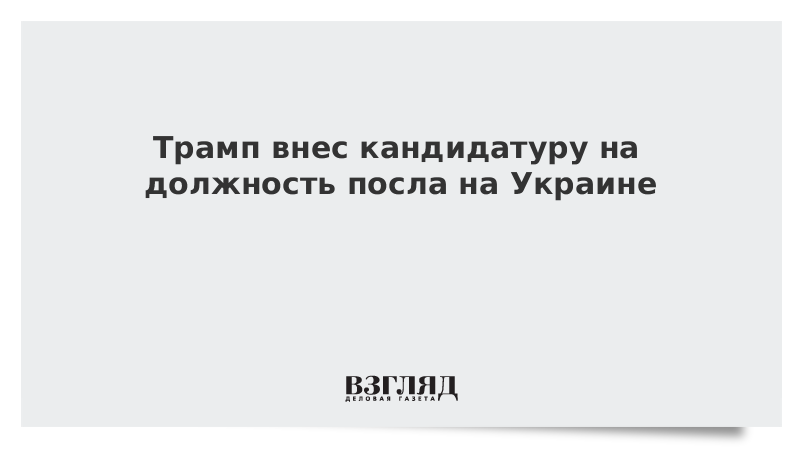 Трамп внес кандидатуру на должность посла на Украине