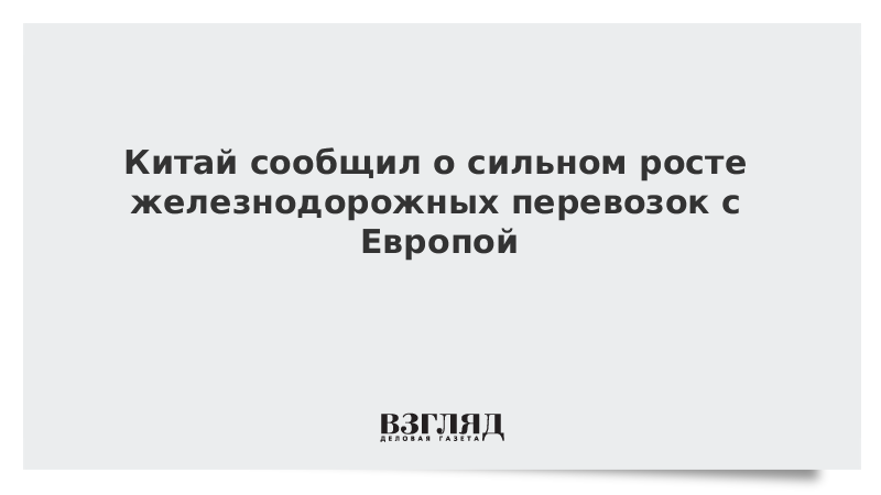 Китай сообщил о сильном росте железнодорожных перевозок с Европой