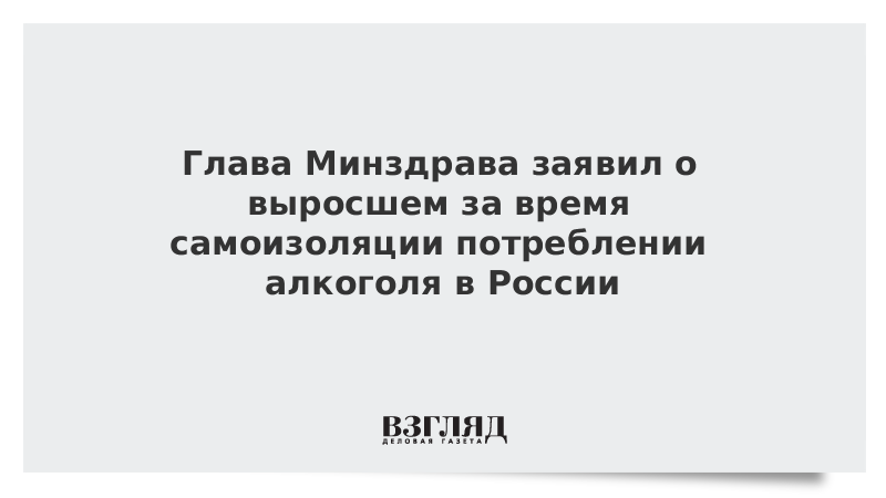 Глава Минздрава заявил о выросшем за время самоизоляции потреблении алкоголя в России