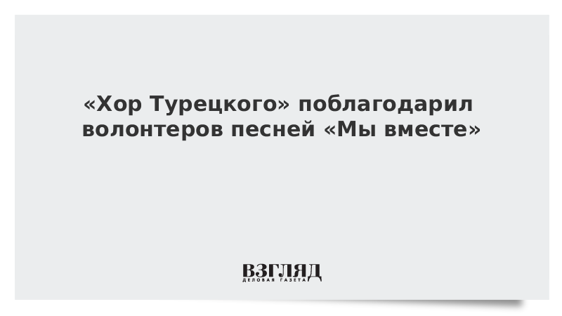 «Хор Турецкого» поблагодарил волонтеров песней «Мы вместе»