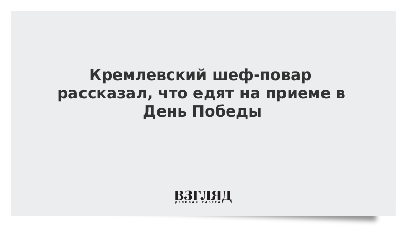 Кремлевский шеф-повар рассказал, что едят на приеме в День Победы