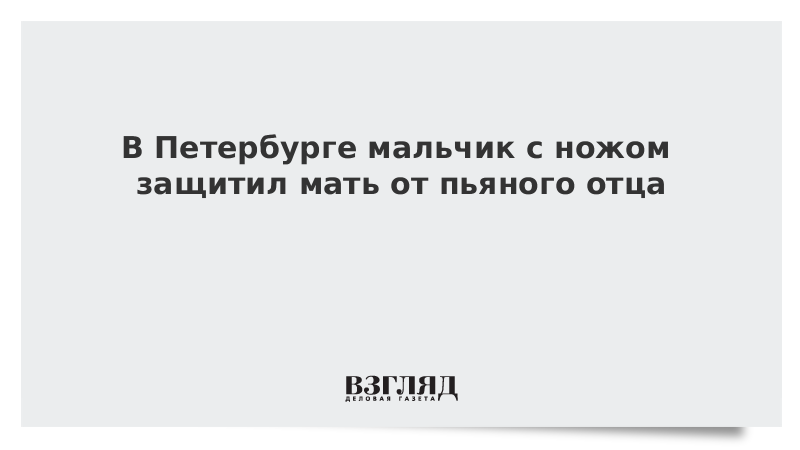 В Петербурге мальчик с ножом защитил мать от пьяного отца