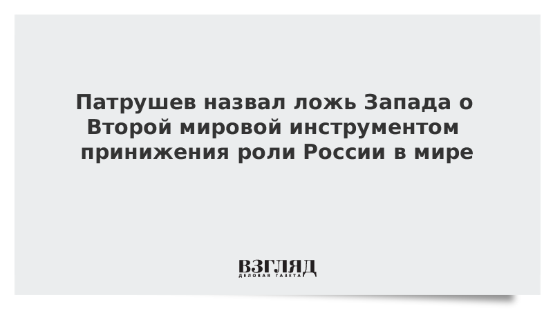 Патрушев назвал ложь Запада о Второй мировой инструментом принижения роли России в мире