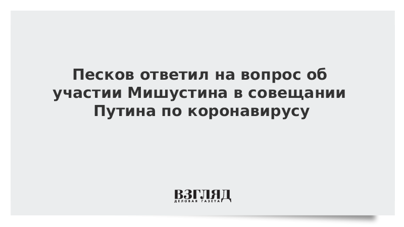 Песков ответил на вопрос об участии Мишустина в совещании Путина по коронавирусу