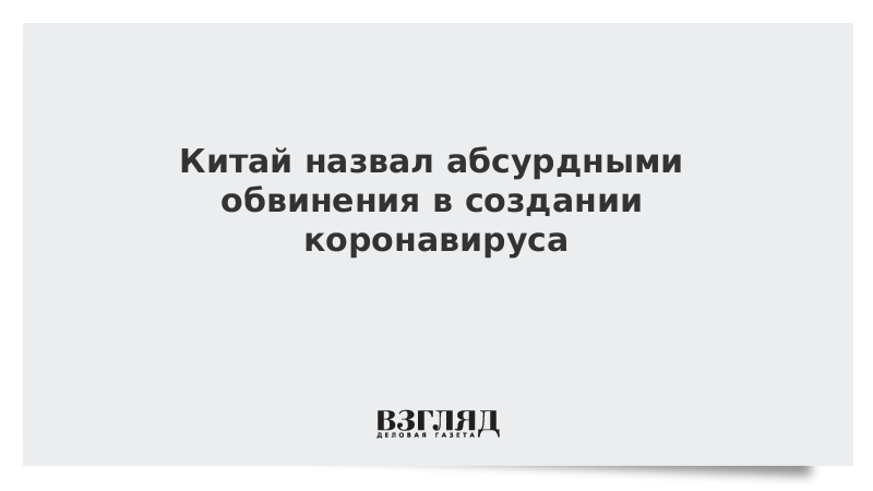 Китай назвал абсурдными обвинения в создании коронавируса