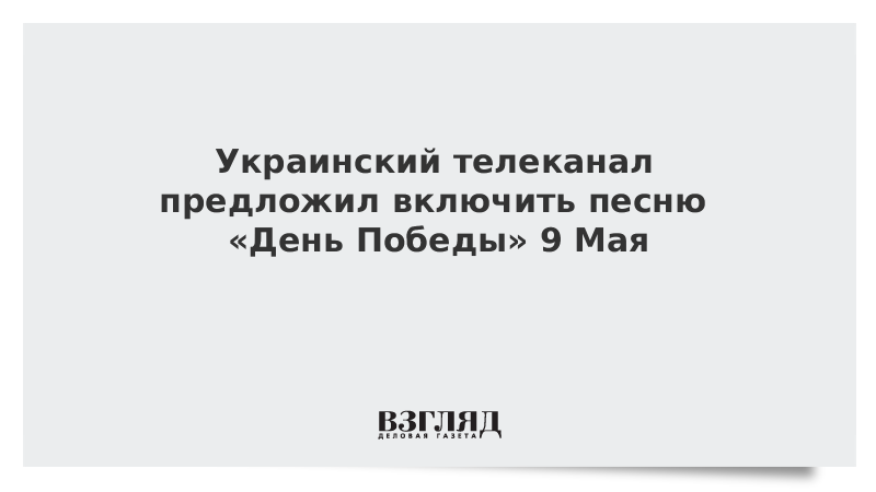 Украинский телеканал предложил включить песню «День Победы» 9 Мая