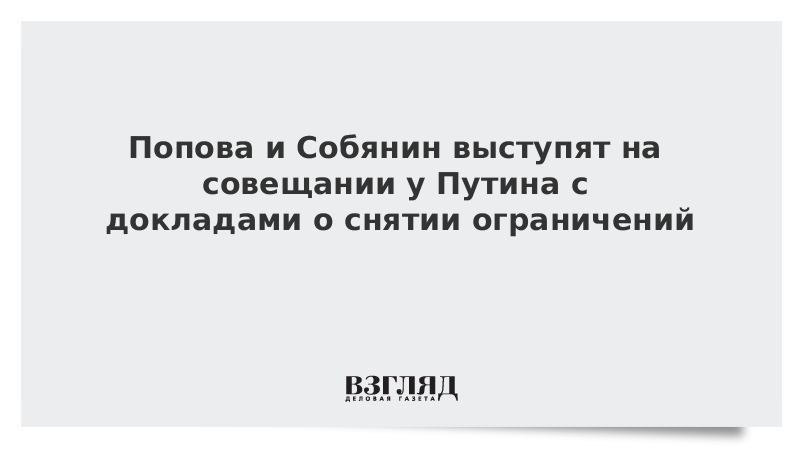 Попова и Собянин выступят на совещании у Путина с докладами о снятии ограничений