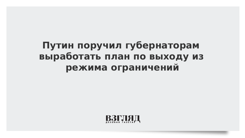 Путин поручил губернаторам выработать план по выходу из режима ограничений