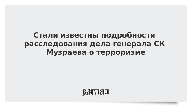 Стали известны подробности расследования дела генерала СК Музраева о терроризме