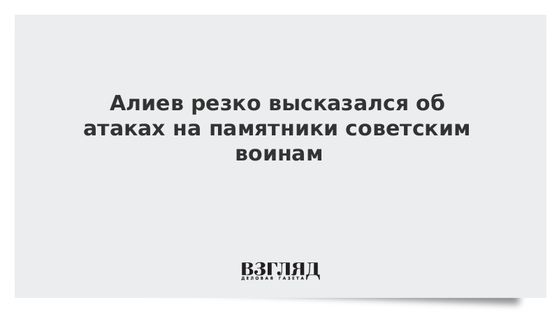 Алиев резко высказался об атаках на памятники советским воинам