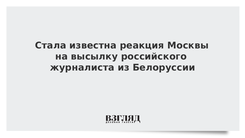 Стала известна реакция Москвы на высылку российского журналиста из Белоруссии