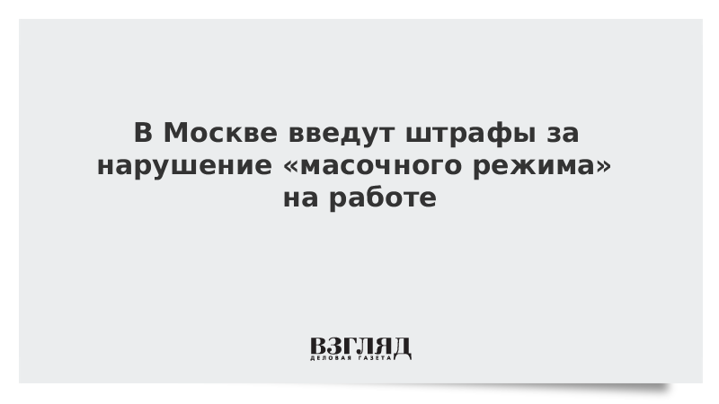 В Москве введут штрафы за нарушение «масочного режима» на работе