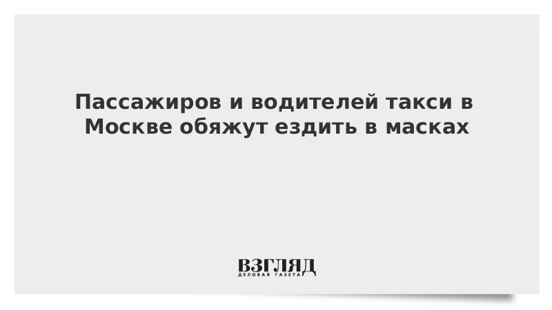 Пассажиров и водителей такси в Москве обяжут ездить в масках