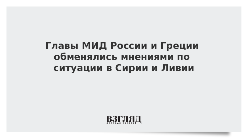 Главы МИД России и Греции обменялись мнениями по ситуации в Сирии и Ливии