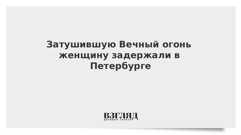 Мать двоих детей «нечаянно» потушила Вечный огонь в Петербурге