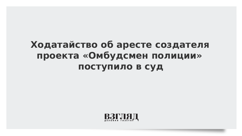 Ходатайство об аресте создателя проекта «Омбудсмен полиции» поступило в суд