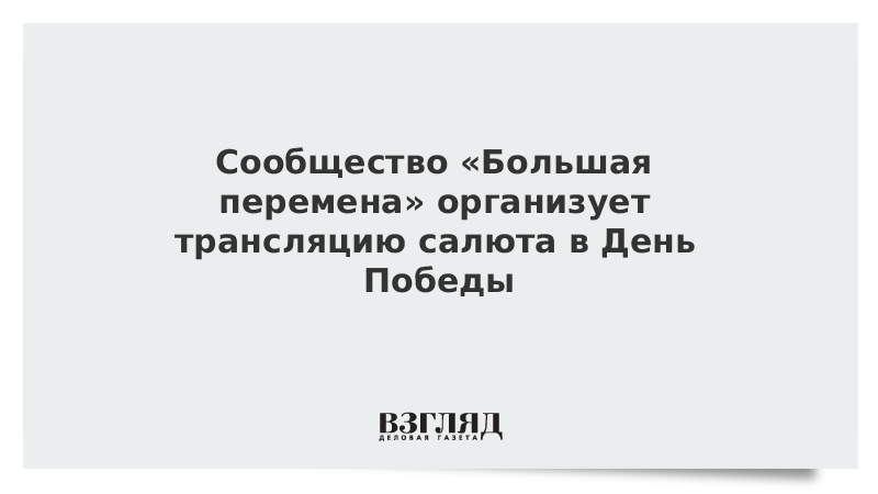 Сообщество «Большая перемена» организует трансляцию салюта в День Победы