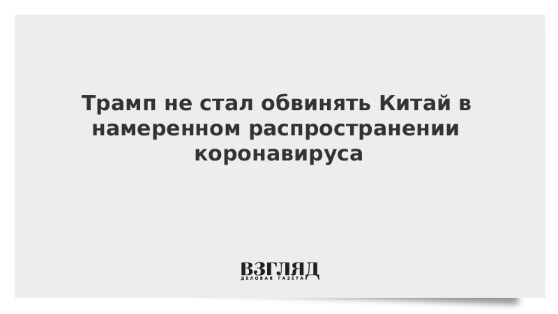 Трамп не стал обвинять Китай в намеренном распространении коронавируса