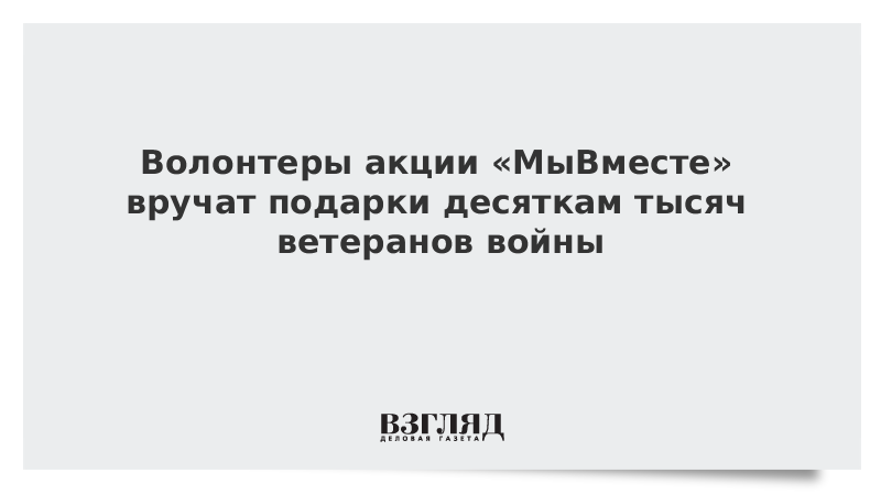 Волонтеры акции «МыВместе» вручат подарки десяткам тысяч ветеранов войны