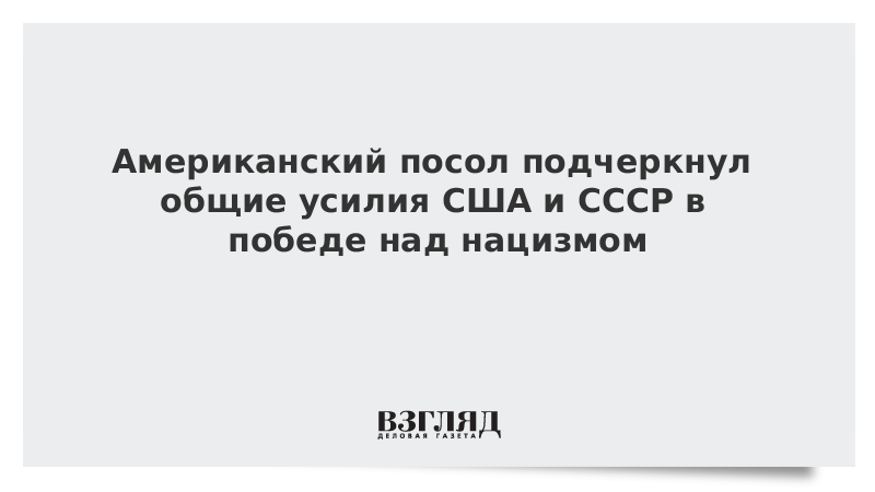 Американский посол подчеркнул общие усилия США и СССР в победе над нацизмом