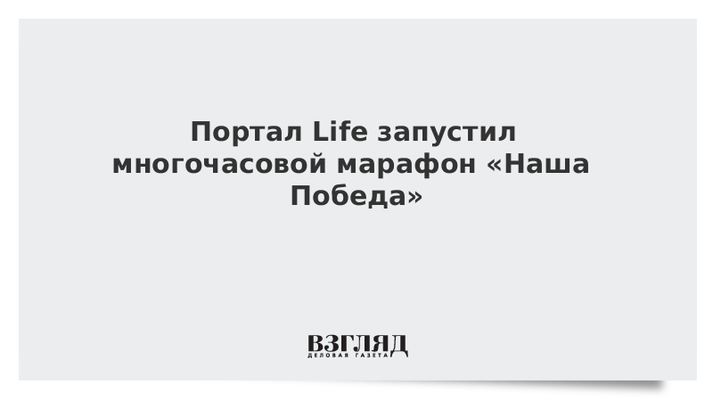 Портал Life запустил многочасовой марафон «Наша Победа»