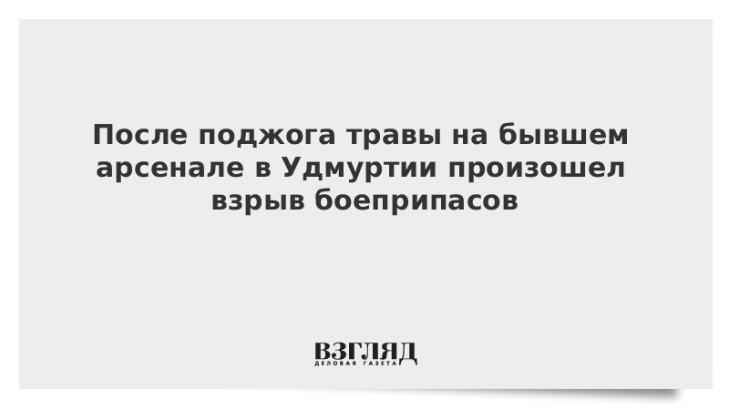 После поджога травы на бывшем арсенале в Удмуртии произошел взрыв боеприпасов