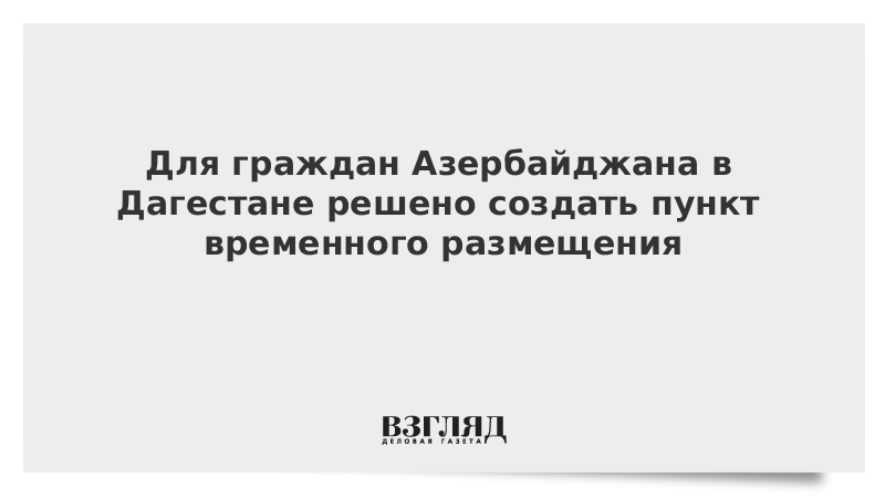 Для граждан Азербайджана в Дагестане решено создать пункт временного размещения