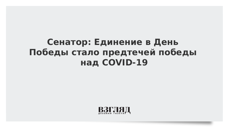 Сенатор: Единение в День Победы стало предтечей победы над COVID-19