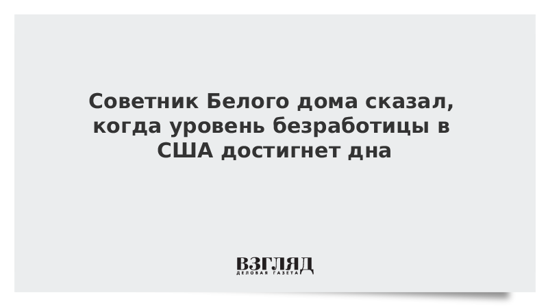 Советник Белого дома сказал, когда уровень безработицы в США достигнет дна