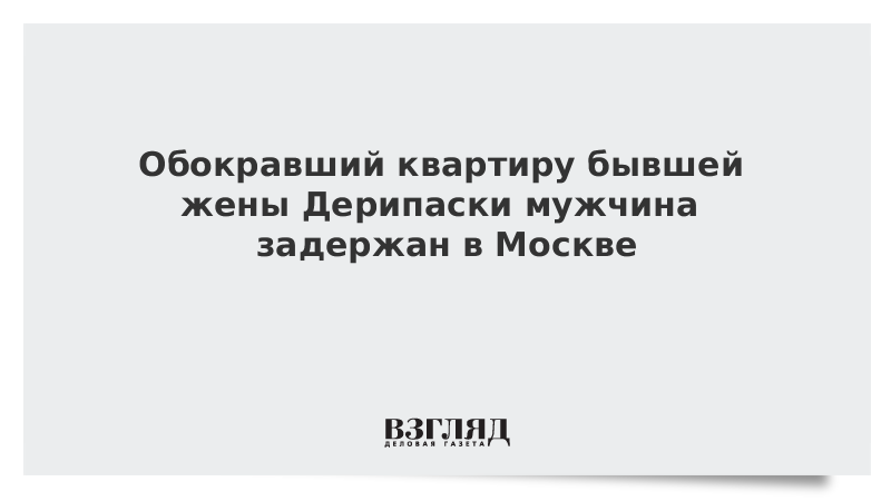 Обокравший квартиру бывшей жены Дерипаски мужчина задержан в Москве