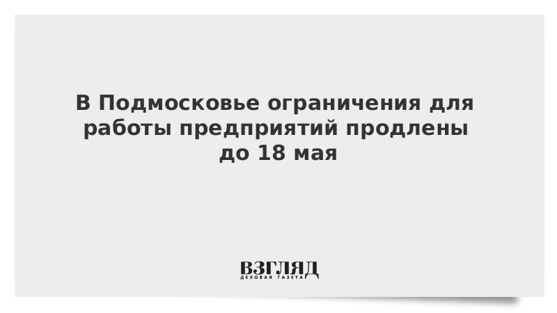 В Подмосковье ограничения для работы предприятий продлены до 18 мая