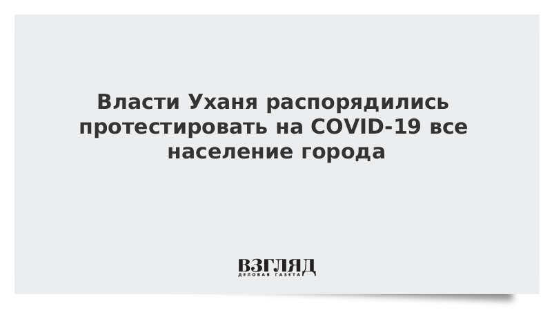 Власти Уханя распорядились протестировать на COVID-19 все население города