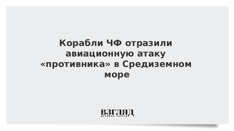 Корабли ЧФ отразили авиационную атаку «противника» в Средиземном море