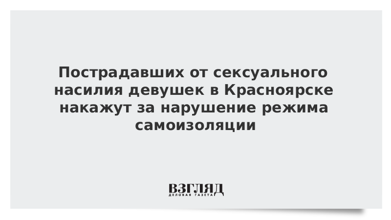 Пострадавших от сексуального насилия девушек в Красноярске накажут за нарушение режима самоизоляции